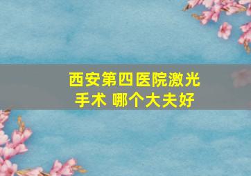 西安第四医院激光手术 哪个大夫好